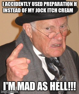 Back In My Day Meme | I ACCIDENTLY USED PREPARATION H INSTEAD OF MY JOCK ITCH CREAM; I'M MAD AS HELL!!! | image tagged in memes,back in my day | made w/ Imgflip meme maker