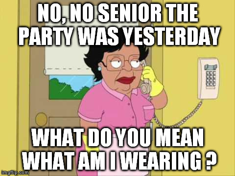 NO, NO SENIOR THE PARTY WAS YESTERDAY WHAT DO YOU MEAN WHAT AM I WEARING ? | made w/ Imgflip meme maker