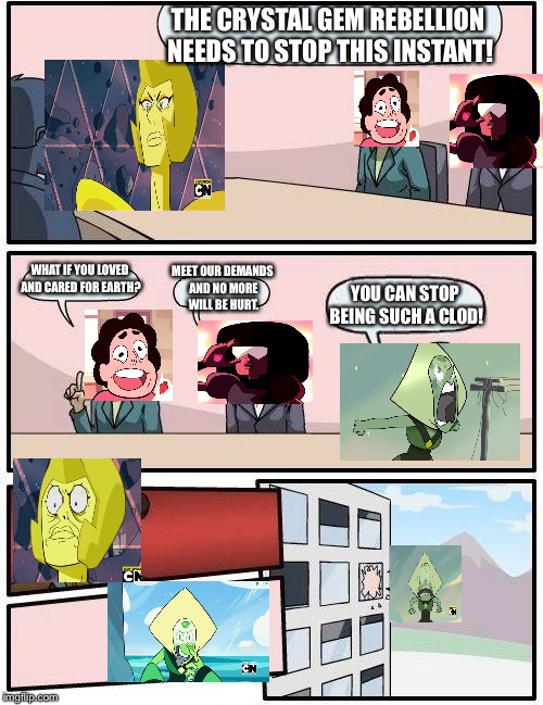 Boardroom Meeting Suggestion Meme | THE CRYSTAL GEM REBELLION NEEDS TO STOP THIS INSTANT! MEET OUR DEMANDS AND NO MORE WILL BE HURT. WHAT IF YOU LOVED AND CARED FOR EARTH? YOU CAN STOP BEING SUCH A CLOD! | image tagged in memes,boardroom meeting suggestion | made w/ Imgflip meme maker