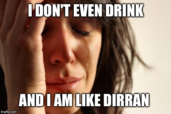 First World Problems Meme | I DON'T EVEN DRINK AND I AM LIKE DIRRAN | image tagged in memes,first world problems | made w/ Imgflip meme maker
