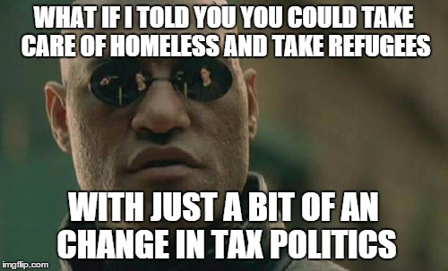 WHAT IF I TOLD YOU YOU COULD TAKE CARE OF HOMELESS AND TAKE REFUGEES WITH JUST A BIT OF AN CHANGE IN TAX POLITICS | image tagged in memes,matrix morpheus | made w/ Imgflip meme maker