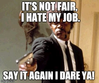 Say That Again I Dare You Meme | IT'S NOT FAIR,  I HATE MY JOB. SAY IT AGAIN I DARE YA! | image tagged in memes,say that again i dare you | made w/ Imgflip meme maker