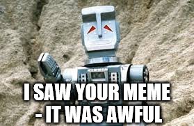 I SAW YOUR MEME - IT WAS AWFUL | made w/ Imgflip meme maker