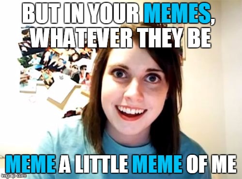 BUT IN YOUR MEMES, WHATEVER THEY BE MEME A LITTLE MEME OF ME MEMES MEME MEME | made w/ Imgflip meme maker