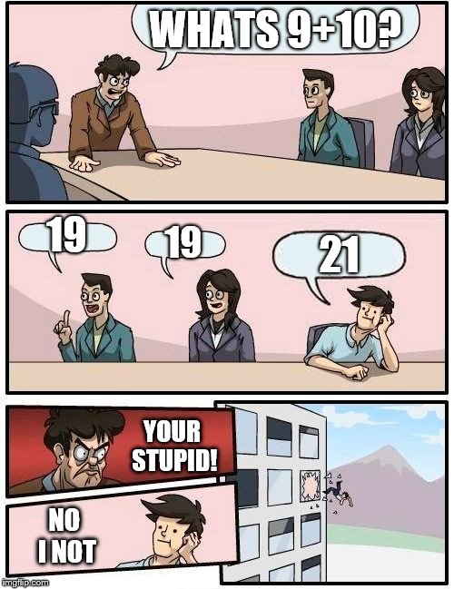 Boardroom Meeting Suggestion | WHATS 9+10? 19; 19; 21; YOUR STUPID! NO I NOT | image tagged in memes,boardroom meeting suggestion | made w/ Imgflip meme maker