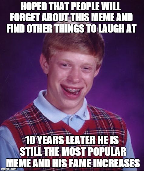 Bad Luck Brian Meme | HOPED THAT PEOPLE WILL FORGET ABOUT THIS MEME AND FIND OTHER THINGS TO LAUGH AT; 10 YEARS LEATER HE IS STILL THE MOST POPULAR MEME AND HIS FAME INCREASES | image tagged in memes,bad luck brian | made w/ Imgflip meme maker