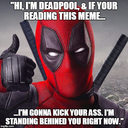 Deadpool | "HI, I'M DEADPOOL, & IF
YOUR READING THIS MEME... ...I'M GONNA KICK YOUR ASS.
I'M STANDING BEHINED YOU RIGHT NOW." | image tagged in deadpool | made w/ Imgflip meme maker