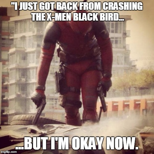 Deadpool | "I JUST GOT BACK FROM CRASHING THE X-MEN BLACK BIRD... ...BUT I'M OKAY NOW. | image tagged in deadpool | made w/ Imgflip meme maker