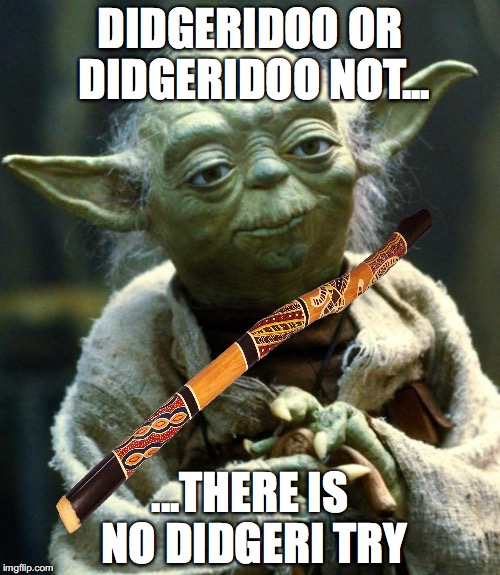 Didgeridoo | DIDGERIDOO OR DIDGERIDOO NOT... ...THERE IS NO DIDGERI TRY | image tagged in yoda,australia,star wars | made w/ Imgflip meme maker