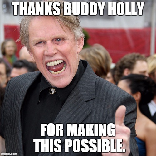 Gary Busey | THANKS BUDDY HOLLY; FOR MAKING THIS POSSIBLE. | image tagged in gary busey | made w/ Imgflip meme maker
