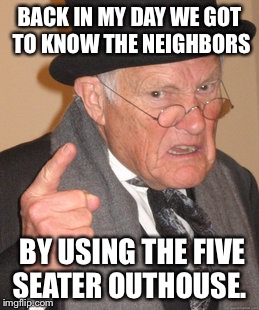 Back In My Day | BACK IN MY DAY WE GOT TO KNOW THE NEIGHBORS; BY USING THE FIVE SEATER OUTHOUSE. | image tagged in memes,back in my day | made w/ Imgflip meme maker