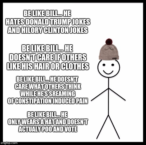 Be Like Bill | BE LIKE BILL... HE HATES DONALD TRUMP JOKES AND HILORY CLINTON JOKES; BE LIKE BILL... HE DOESN'T CARE IF OTHERS LIKE HIS HAIR OR CLOTHES; BE LIKE BILL... HE DOESN'T CARE WHAT OTHERS THINK WHILE HE'S SREAMING OF CONSTIPATION INDUCED PAIN; BE LIKE BILL... HE ONLY WEARS A HAT AND DOESN'T ACTUALY POO AND VOTE | image tagged in memes,be like bill | made w/ Imgflip meme maker