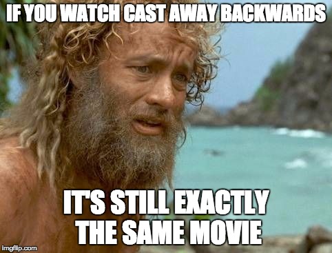 Cast away | IF YOU WATCH CAST AWAY BACKWARDS; IT'S STILL EXACTLY THE SAME MOVIE | image tagged in cast away | made w/ Imgflip meme maker