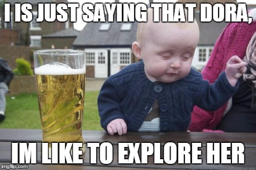 Drunk Baby Meme | I IS JUST SAYING THAT DORA, IM LIKE TO EXPLORE HER | image tagged in memes,drunk baby | made w/ Imgflip meme maker