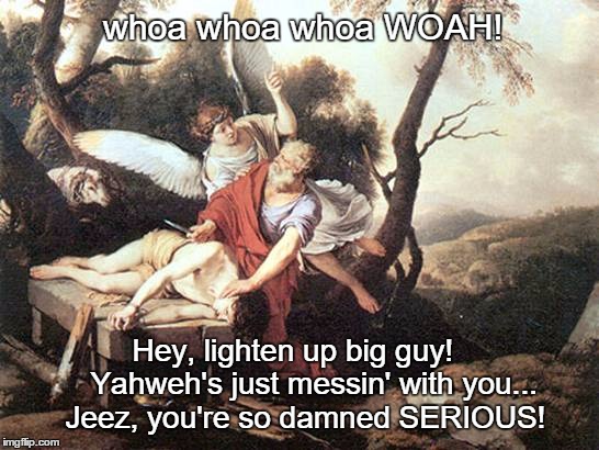 Whoa Abe | whoa whoa whoa WOAH! Hey, lighten up big guy!    
Yahweh's just messin' with you... Jeez, you're so damned SERIOUS! | image tagged in abraham  isaac,too serious,whoa | made w/ Imgflip meme maker