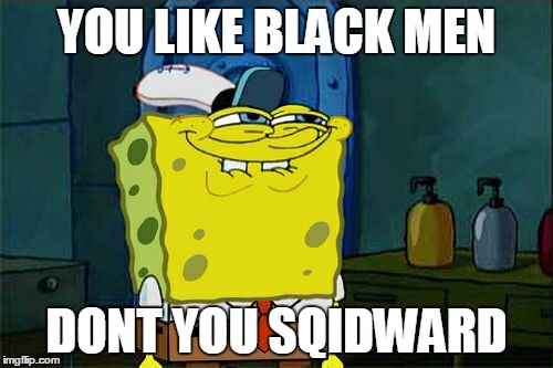 Don't You Squidward Meme | YOU LIKE BLACK MEN; DONT YOU SQIDWARD | image tagged in memes,dont you squidward | made w/ Imgflip meme maker