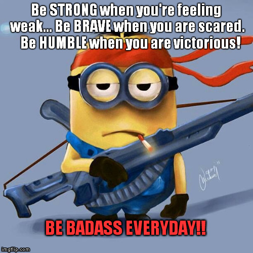 Badass Minion | Be STRONG when you're feeling weak... Be BRAVE when you are scared.  
Be HUMBLE when you are victorious! BE BADASS EVERYDAY!! | image tagged in minions | made w/ Imgflip meme maker