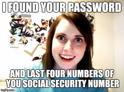 Overly Attached Girlfriend | I FOUND YOUR PASSWORD; AND LAST FOUR NUMBERS OF YOU SOCIAL SECURITY NUMBER | image tagged in memes,overly attached girlfriend | made w/ Imgflip meme maker