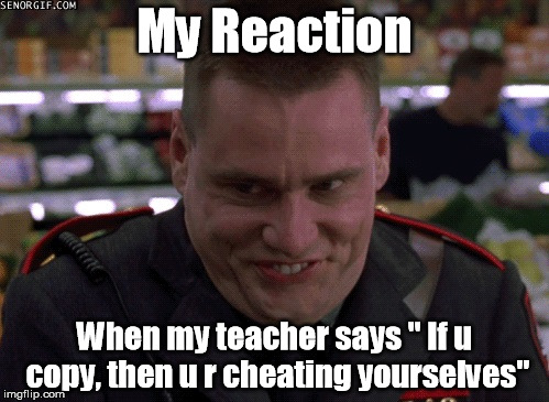 My Reaction; When my teacher says " If u copy, then u r cheating yourselves" | image tagged in school life,students,friends | made w/ Imgflip meme maker