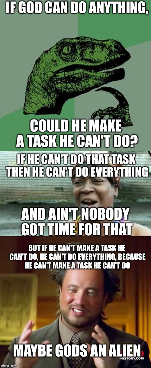 Wat | IF GOD CAN DO ANYTHING, COULD HE MAKE A TASK HE CAN'T DO? IF HE CAN'T DO THAT TASK THEN HE CAN'T DO EVERYTHING; AND AIN'T NOBODY GOT TIME FOR THAT; BUT IF HE CAN'T MAKE A TASK HE CAN'T DO, HE CAN'T DO EVERYTHING, BECAUSE HE CAN'T MAKE A TASK HE CAN'T DO; MAYBE GODS AN ALIEN | image tagged in god,philosoraptor,aint nobody got time for that,ancient aliens | made w/ Imgflip meme maker