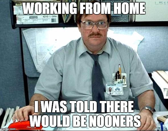 I Was Told There Would Be | WORKING FROM HOME; I WAS TOLD THERE WOULD BE NOONERS | image tagged in memes,i was told there would be,AdviceAnimals | made w/ Imgflip meme maker