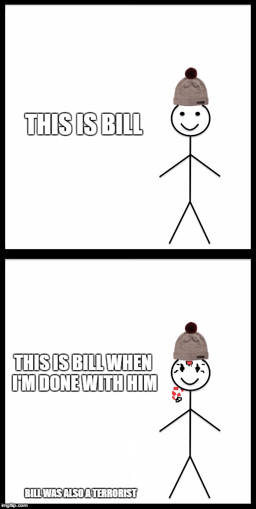 Bill was a terrorist. Bill got what was coming to him. Don't be like Bill. | THIS IS BILL THIS IS BILL WHEN I'M DONE WITH HIM BILL WAS ALSO A TERRORIST | image tagged in memes,funny,be like bill | made w/ Imgflip meme maker