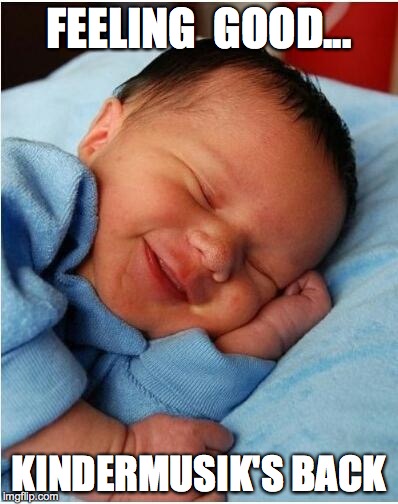 baby sleeping 2 | FEELING  GOOD... KINDERMUSIK'S BACK | image tagged in baby sleeping 2 | made w/ Imgflip meme maker