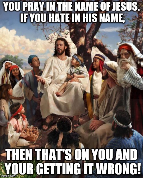 Story Time Jesus | YOU PRAY IN THE NAME OF JESUS. IF YOU HATE IN HIS NAME, THEN THAT'S ON YOU AND YOUR GETTING IT WRONG! | image tagged in story time jesus | made w/ Imgflip meme maker