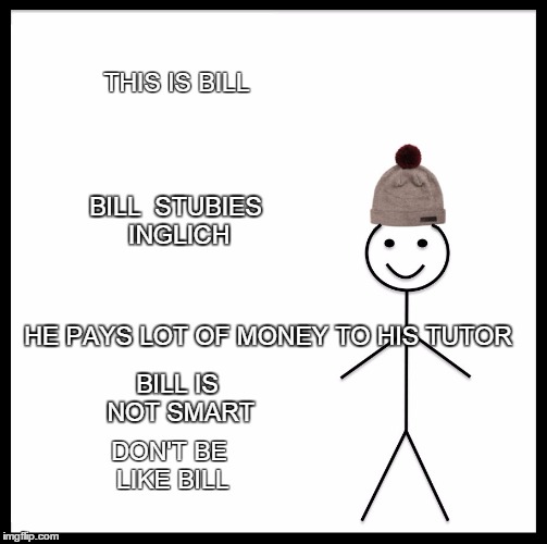 Be Like Bill Meme | THIS IS BILL; BILL  STUBIES INGLICH; BILL IS NOT SMART; HE PAYS LOT OF MONEY TO HIS TUTOR; DON'T BE LIKE BILL | image tagged in memes,be like bill | made w/ Imgflip meme maker