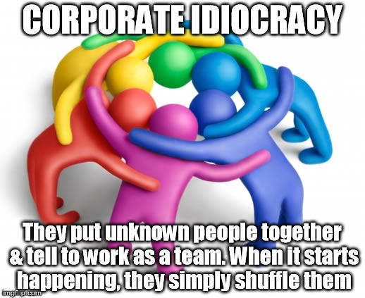 CORPORATE IDIOCRACY; They put unknown people together & tell to work as a team. When it starts happening, they simply shuffle them | image tagged in employees,team,team work,corporate | made w/ Imgflip meme maker