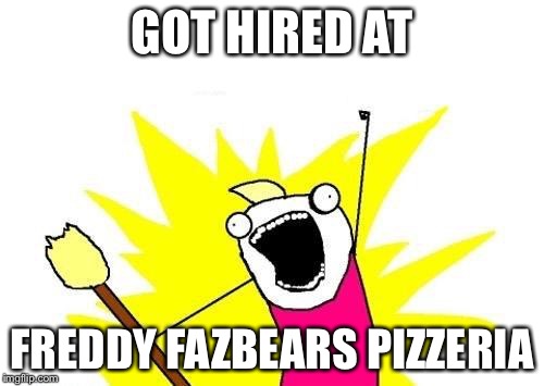 X All The Y Meme | GOT HIRED AT; FREDDY FAZBEARS PIZZERIA | image tagged in memes,x all the y | made w/ Imgflip meme maker