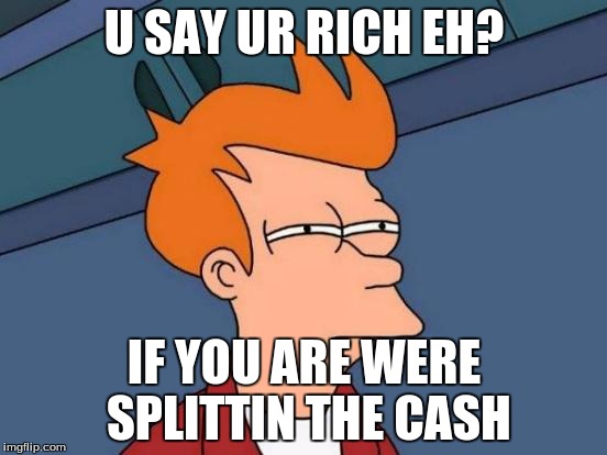 Futurama Fry | U SAY UR RICH EH? IF YOU ARE WERE SPLITTIN THE CASH | image tagged in memes,futurama fry | made w/ Imgflip meme maker