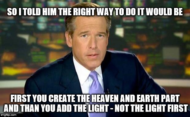 In the Beginning Brian Williams Was There | SO I TOLD HIM THE RIGHT WAY TO DO IT WOULD BE; FIRST YOU CREATE THE HEAVEN AND EARTH PART AND THAN YOU ADD THE LIGHT - NOT THE LIGHT FIRST | image tagged in memes,brian williams was there,genesis,light,earth,creation | made w/ Imgflip meme maker