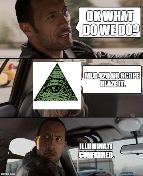 The Rock Driving Meme | OK WHAT DO WE DO? MLG 420 NO SCOPE BLAZE IT. ILLUMINATI CONFRIMED. | image tagged in memes,the rock driving,illuminati,420 blaze it | made w/ Imgflip meme maker