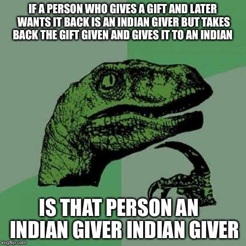 Philosoraptor Meme | IF A PERSON WHO GIVES A GIFT AND LATER WANTS IT BACK IS AN INDIAN GIVER BUT TAKES BACK THE GIFT GIVEN AND GIVES IT TO AN INDIAN; IS THAT PERSON AN   INDIAN GIVER INDIAN GIVER | image tagged in memes,philosoraptor | made w/ Imgflip meme maker