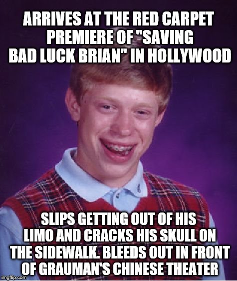 Bad Luck Brian Meme | ARRIVES AT THE RED CARPET PREMIERE OF "SAVING BAD LUCK BRIAN" IN HOLLYWOOD; SLIPS GETTING OUT OF HIS LIMO AND CRACKS HIS SKULL ON THE SIDEWALK. BLEEDS OUT IN FRONT OF GRAUMAN'S CHINESE THEATER | image tagged in memes,bad luck brian | made w/ Imgflip meme maker