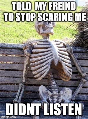 Waiting Skeleton | TOLD  MY FREIND TO STOP SCARING ME; DIDNT LISTEN | image tagged in memes,waiting skeleton | made w/ Imgflip meme maker