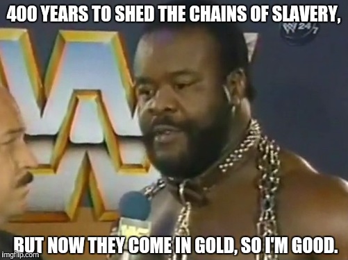 I saw it, I thought it, I memed it. | 400 YEARS TO SHED THE CHAINS OF SLAVERY, BUT NOW THEY COME IN GOLD, SO I'M GOOD. | image tagged in memes,funny,racism | made w/ Imgflip meme maker