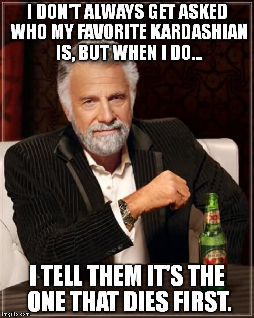 Sorry, not a fan. |  I DON'T ALWAYS GET ASKED WHO MY FAVORITE KARDASHIAN IS, BUT WHEN I DO... I TELL THEM IT'S THE ONE THAT DIES FIRST. | image tagged in memes,the most interesting man in the world,kardashian | made w/ Imgflip meme maker