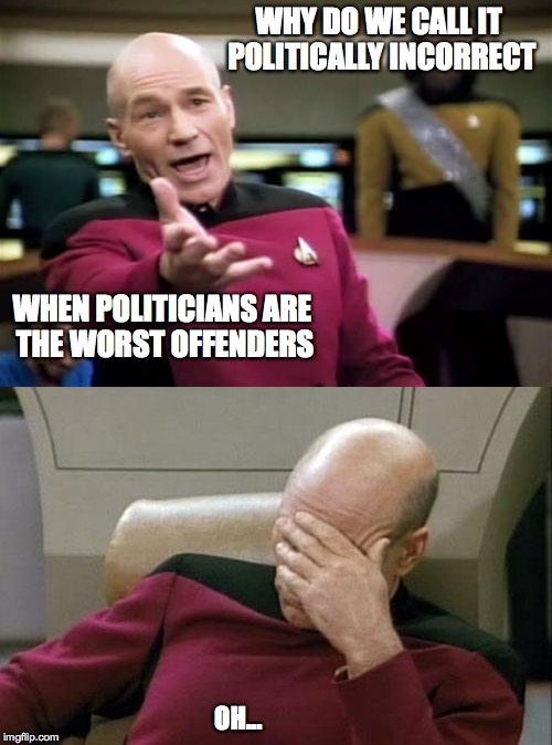Dontcha just hate it when you answer your own question? | WHY DO WE CALL IT POLITICALLY INCORRECT; WHEN POLITICIANS ARE THE WORST OFFENDERS; OH... | image tagged in picard,memes | made w/ Imgflip meme maker