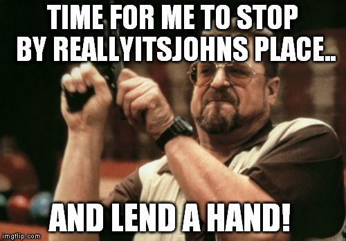 Am I The Only One Around Here Meme | TIME FOR ME TO STOP BY REALLYITSJOHNS PLACE.. AND LEND A HAND! | image tagged in memes,am i the only one around here | made w/ Imgflip meme maker