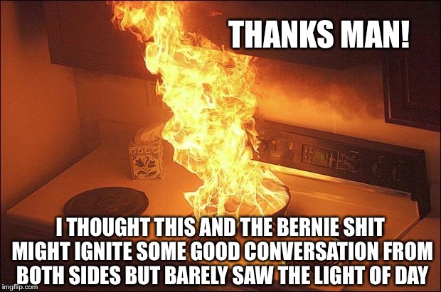 THANKS MAN! I THOUGHT THIS AND THE BERNIE SHIT MIGHT IGNITE SOME GOOD CONVERSATION FROM BOTH SIDES BUT BARELY SAW THE LIGHT OF DAY | made w/ Imgflip meme maker