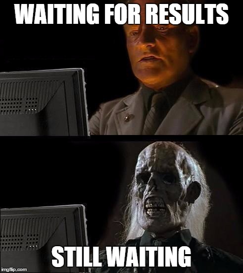 Still Waiting | WAITING FOR RESULTS; STILL WAITING | image tagged in still waiting | made w/ Imgflip meme maker