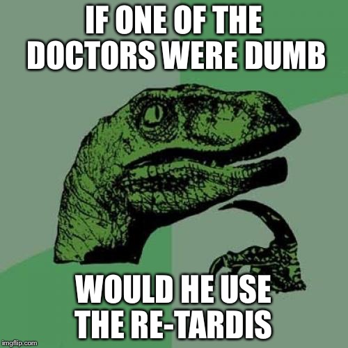 Philosoraptor Meme | IF ONE OF THE DOCTORS WERE DUMB; WOULD HE USE THE RE-TARDIS | image tagged in memes,philosoraptor | made w/ Imgflip meme maker