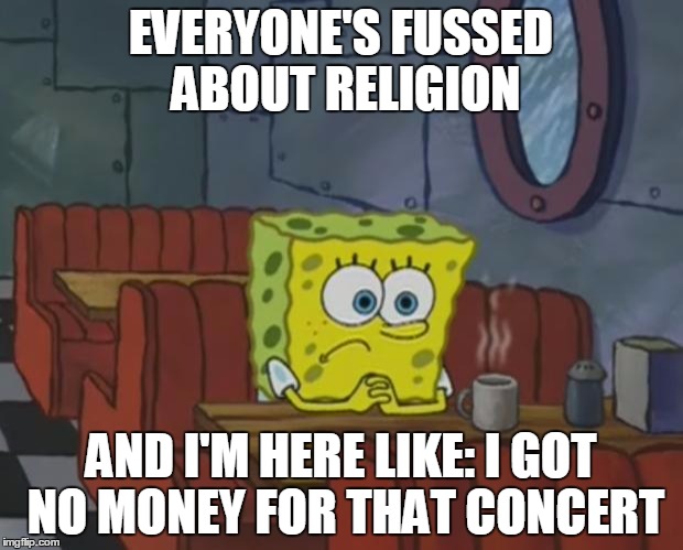 Spongebob Waiting | EVERYONE'S FUSSED ABOUT RELIGION; AND I'M HERE LIKE: I GOT NO MONEY FOR THAT CONCERT | image tagged in spongebob waiting | made w/ Imgflip meme maker