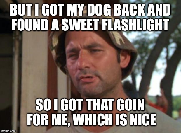 So I Got That Goin For Me Which Is Nice Meme | BUT I GOT MY DOG BACK AND FOUND A SWEET FLASHLIGHT; SO I GOT THAT GOIN FOR ME, WHICH IS NICE | image tagged in memes,so i got that goin for me which is nice,AdviceAnimals | made w/ Imgflip meme maker