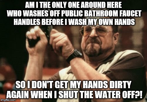 Am I The Only One Around Here | AM I THE ONLY ONE AROUND HERE WHO WASHES OFF PUBLIC BATHROOM FAUCET HANDLES BEFORE I WASH MY OWN HANDS; SO I DON'T GET MY HANDS DIRTY AGAIN WHEN I SHUT THE WATER OFF?! | image tagged in memes,am i the only one around here | made w/ Imgflip meme maker