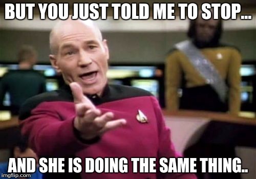 Picard Wtf Meme | BUT YOU JUST TOLD ME TO STOP... AND SHE IS DOING THE SAME THING.. | image tagged in memes,picard wtf | made w/ Imgflip meme maker