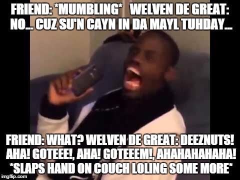 Deeznuts | FRIEND: *MUMBLING*   WELVEN DE GREAT: NO... CUZ SU'N CAYN IN DA MAYL TUHDAY... FRIEND: WHAT? WELVEN DE GREAT: DEEZNUTS! AHA! GOTEEE!, AHA! GOTEEEM!, AHAHAHAHAHA! *SLAPS HAND ON COUCH LOLING SOME MORE* | image tagged in deeznuts | made w/ Imgflip meme maker