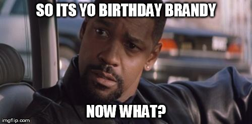 Denzel Training Day | SO ITS YO BIRTHDAY BRANDY; NOW WHAT? | image tagged in denzel training day | made w/ Imgflip meme maker